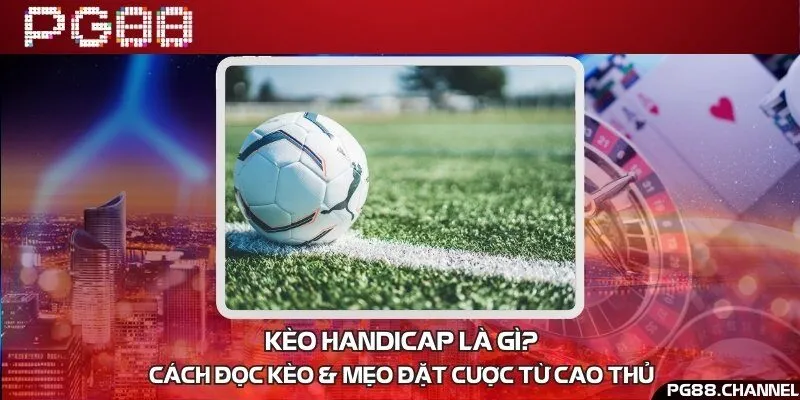 Kèo handicap là gì? Cách đọc kèo & mẹo đặt cược từ cao thủ